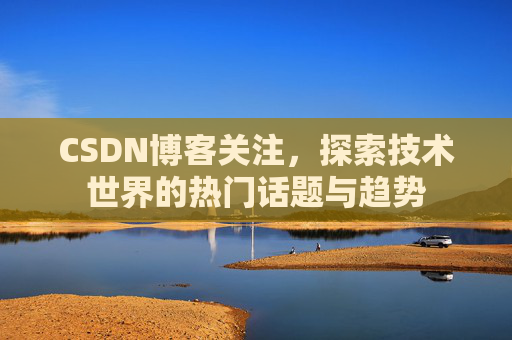 CSDN博客关注，探索技术世界的热门话题与趋势