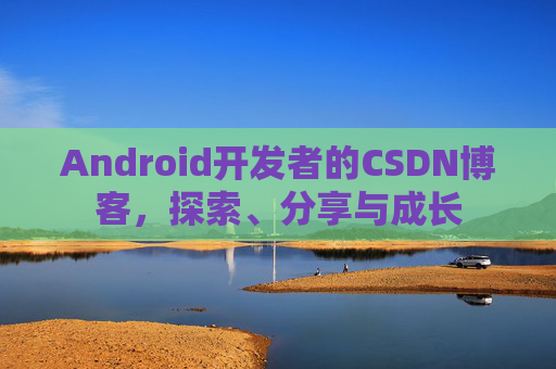 Android开发者的CSDN博客，探索、分享与成长